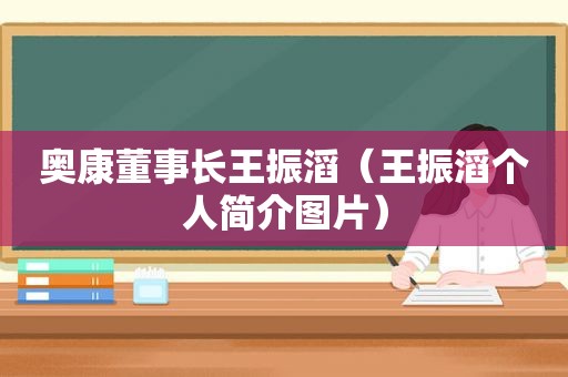 奥康董事长王振滔（王振滔个人简介图片）