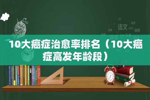 10大癌症治愈率排名（10大癌症高发年龄段）