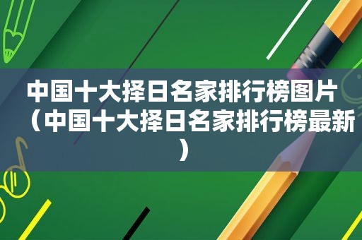 中国十大择日名家排行榜图片（中国十大择日名家排行榜最新）