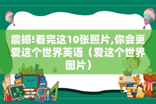 震撼!看完这10张照片,你会更爱这个世界英语（爱这个世界图片）