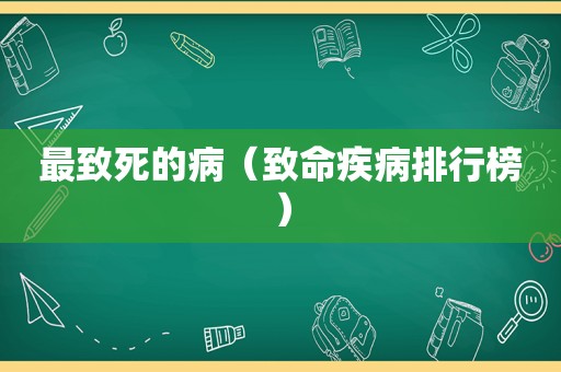 最致死的病（致命疾病排行榜）