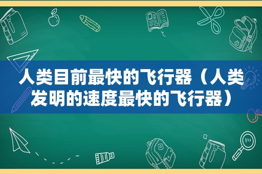 人类目前最快的飞行器（人类发明的速度最快的飞行器）