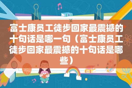 富士康员工徒步回家最震撼的十句话是哪一句（富士康员工徒步回家最震撼的十句话是哪些）