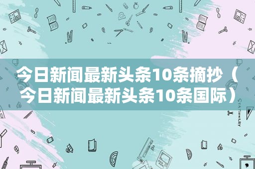 今日新闻最新头条10条摘抄（今日新闻最新头条10条国际）