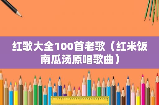 红歌大全100首老歌（红米饭南瓜汤原唱歌曲）