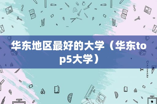 华东地区最好的大学（华东top5大学）