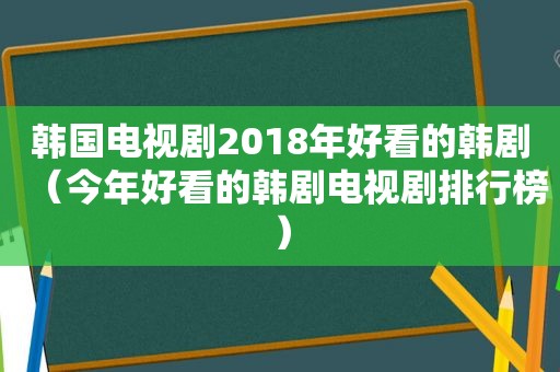 韩国电视剧2018年好看的韩剧（今年好看的韩剧电视剧排行榜）