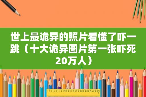 世上最诡异的照片看懂了吓一跳（十大诡异图片第一张吓死20万人）