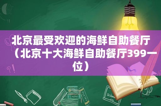 北京最受欢迎的海鲜自助餐厅（北京十大海鲜自助餐厅399一位）