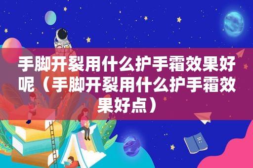 手脚开裂用什么护手霜效果好呢（手脚开裂用什么护手霜效果好点）