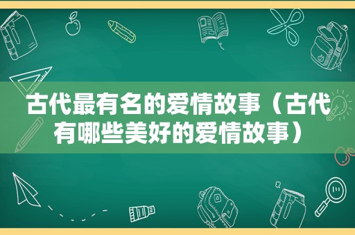 古代最有名的爱情故事（古代有哪些美好的爱情故事）