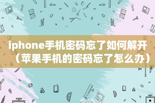 iphone手机密码忘了如何解开（苹果手机的密码忘了怎么办）