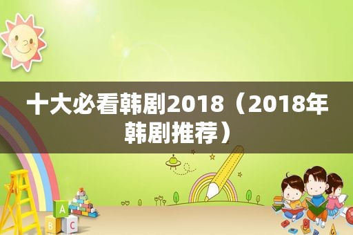 十大必看韩剧2018（2018年韩剧推荐）