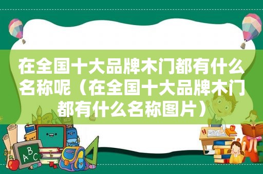 在全国十大品牌木门都有什么名称呢（在全国十大品牌木门都有什么名称图片）