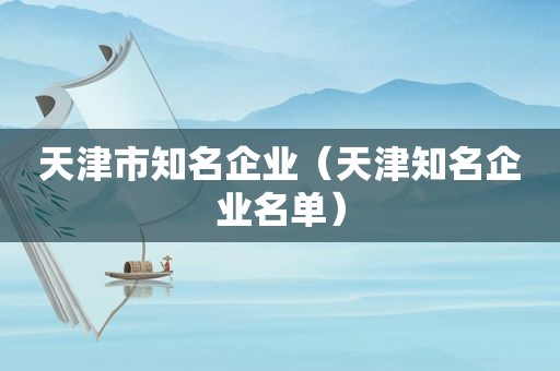 天津市知名企业（天津知名企业名单）