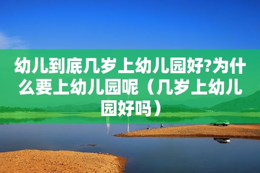 幼儿到底几岁上幼儿园好?为什么要上幼儿园呢（几岁上幼儿园好吗）