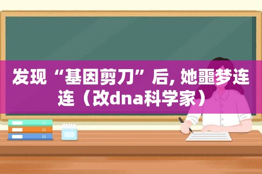 发现“基因剪刀”后, 她噩梦连连（改dna科学家）