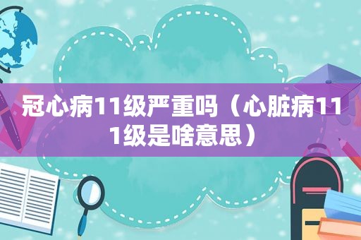 冠心病11级严重吗（心脏病111级是啥意思）