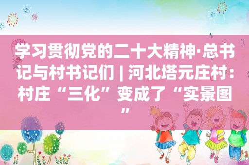 学习贯彻党的二十大精神·总书记与村书记们 | 河北塔元庄村：村庄“三化”变成了“实景图”