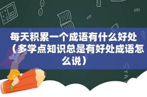 每天积累一个成语有什么好处（多学点知识总是有好处成语怎么说）