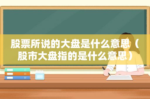 股票所说的大盘是什么意思（股市大盘指的是什么意思）