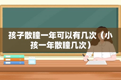 孩子散瞳一年可以有几次（小孩一年散瞳几次）