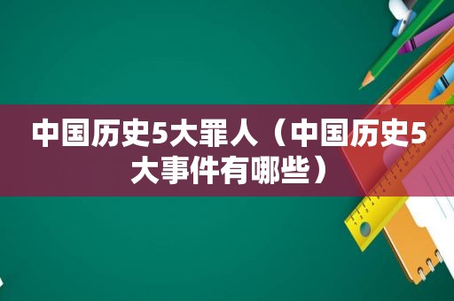 中国历史5大罪人（中国历史5大事件有哪些）