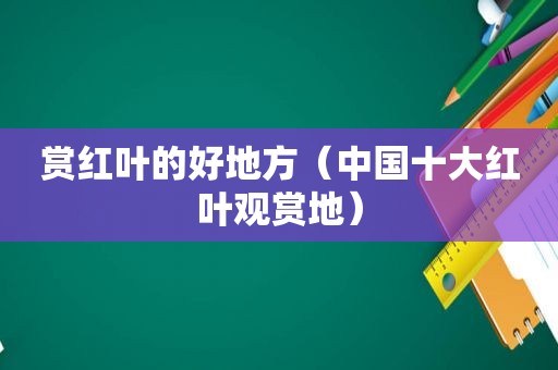 赏红叶的好地方（中国十大红叶观赏地）