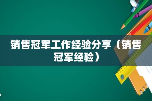 销售冠军工作经验分享（销售冠军经验）