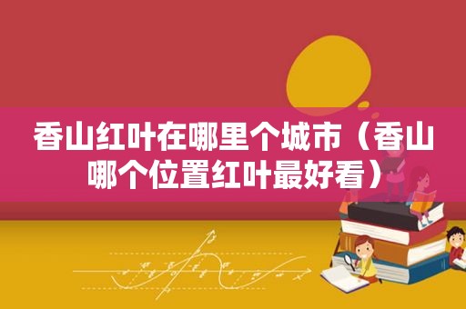 香山红叶在哪里个城市（香山哪个位置红叶最好看）