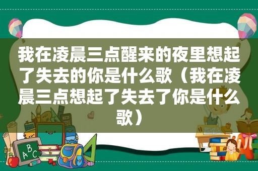 我在凌晨三点醒来的夜里想起了失去的你是什么歌（我在凌晨三点想起了失去了你是什么歌）