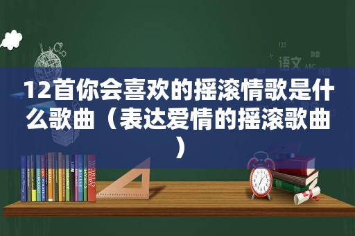 12首你会喜欢的摇滚情歌是什么歌曲（表达爱情的摇滚歌曲）