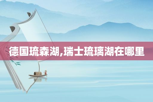 德国琉森湖,瑞士琉璃湖在哪里