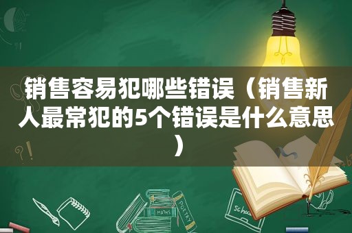 销售容易犯哪些错误（销售新人最常犯的5个错误是什么意思）