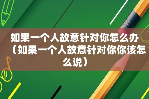 如果一个人故意针对你怎么办（如果一个人故意针对你你该怎么说）