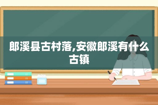 郎溪县古村落,安徽郎溪有什么古镇