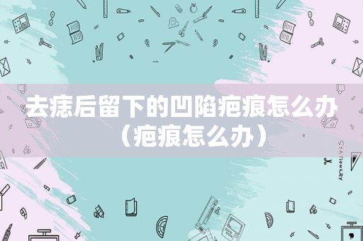 去痣后留下的凹陷疤痕怎么办（疤痕怎么办）