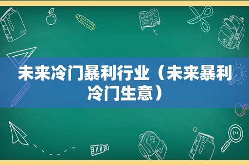 未来冷门暴利行业（未来暴利冷门生意）