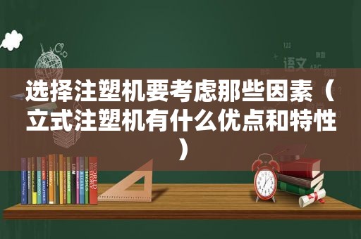 选择注塑机要考虑那些因素（立式注塑机有什么优点和特性）