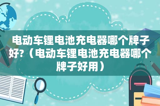 电动车锂电池充电器哪个牌子好?（电动车锂电池充电器哪个牌子好用）