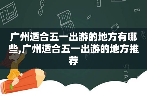 广州适合五一出游的地方有哪些,广州适合五一出游的地方推荐