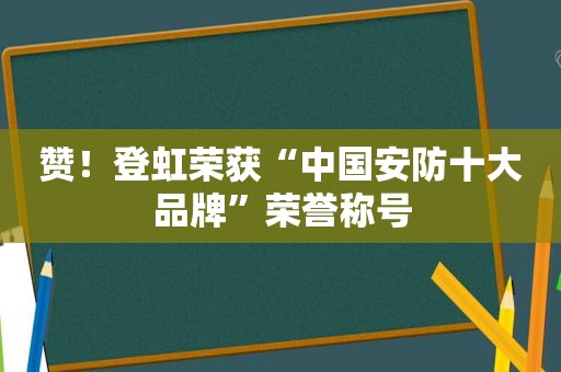 赞！登虹荣获“中国安防十大品牌”荣誉称号