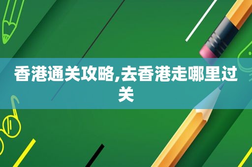 香港通关攻略,去香港走哪里过关