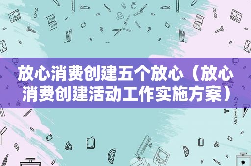 放心消费创建五个放心（放心消费创建活动工作实施方案）