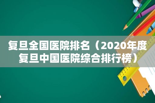 复旦全国医院排名（2020年度复旦中国医院综合排行榜）