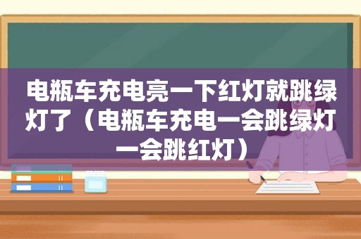 电瓶车充电亮一下红灯就跳绿灯了（电瓶车充电一会跳绿灯一会跳红灯）