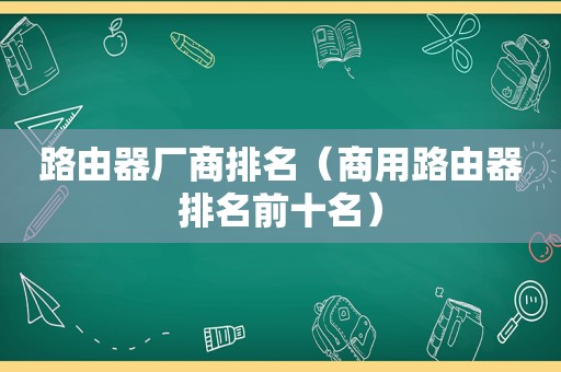 路由器厂商排名（商用路由器排名前十名）