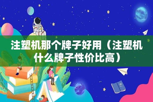 注塑机那个牌子好用（注塑机什么牌子性价比高）  第1张