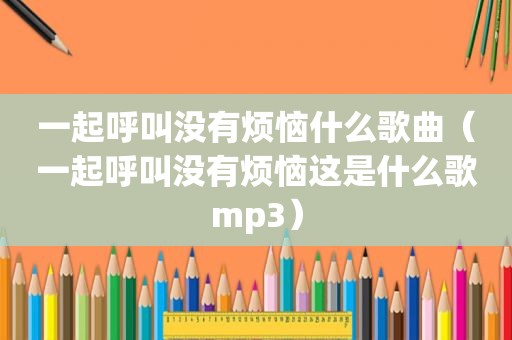 一起呼叫没有烦恼什么歌曲（一起呼叫没有烦恼这是什么歌mp3）