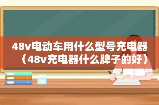 48v电动车用什么型号充电器（48v充电器什么牌子的好）